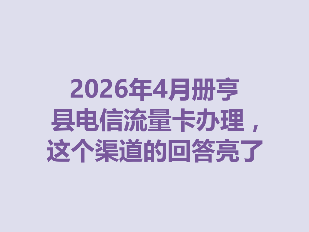 2026年4月册亨县电信流量卡办理,这个渠道的回答亮了