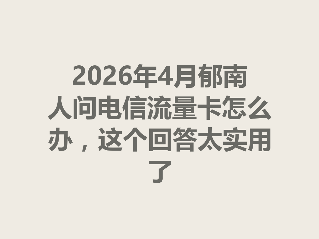 2026年4月郁南人问电信流量卡怎么办，这个回答太实用了