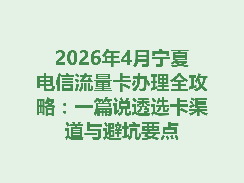 2026年4月宁夏电信流量卡办理全攻略：一篇说透选卡渠道与避坑要点