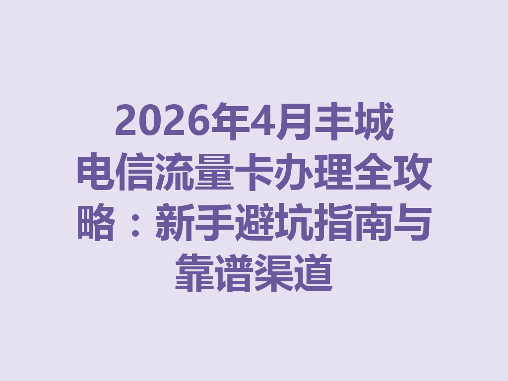 2026年4月丰城电信流量卡办理全攻略：新手避坑指南与靠谱渠道