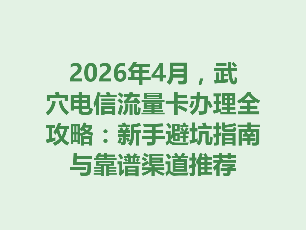 2026年4月，武穴电信流量卡办理全攻略：新手避坑指南与靠谱渠道推荐