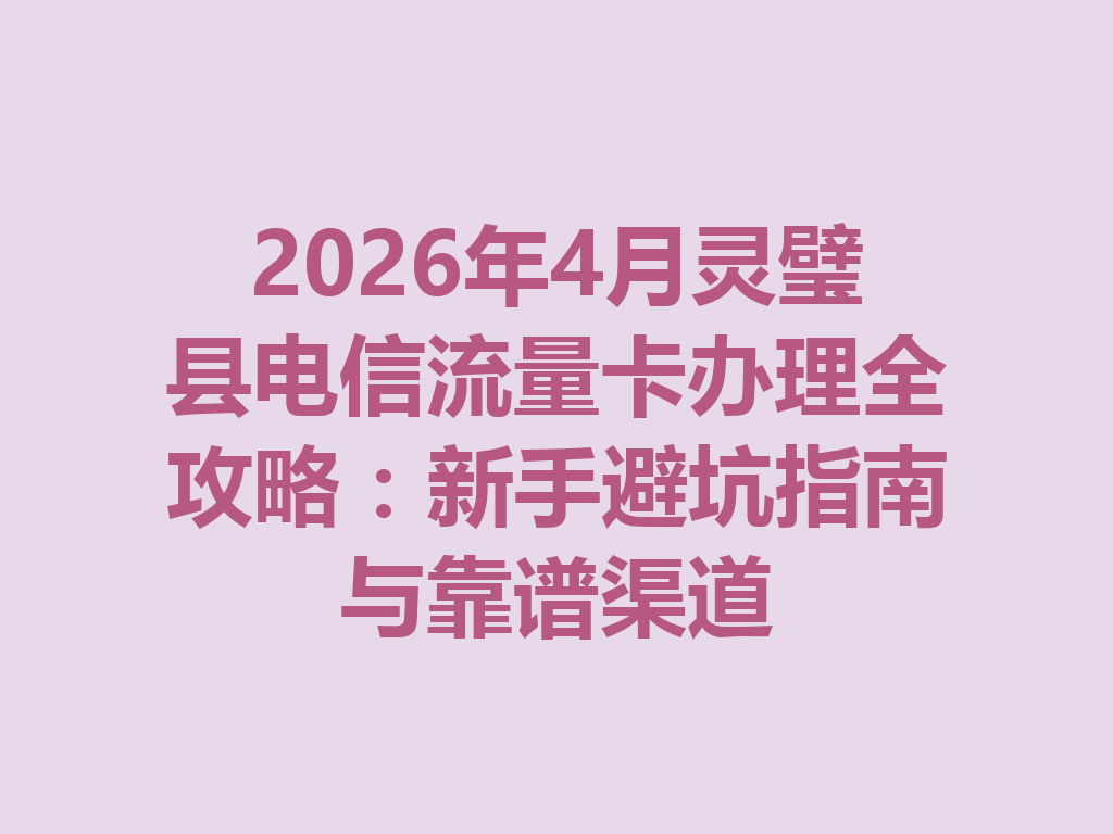 2026年4月灵璧县电信流量卡办理全攻略：新手避坑指南与靠谱渠道