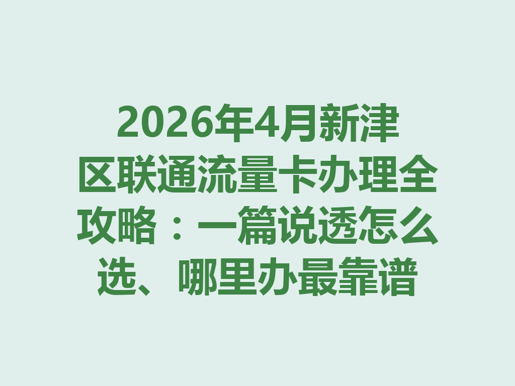 2026年4月新津区联通流量卡办理全攻略：一篇说透怎么选、哪里办最靠谱