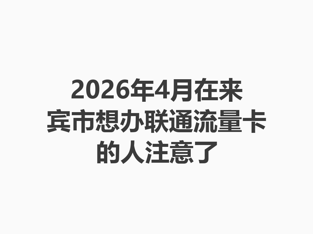 2026年4月在来宾市想办联通流量卡的人注意了