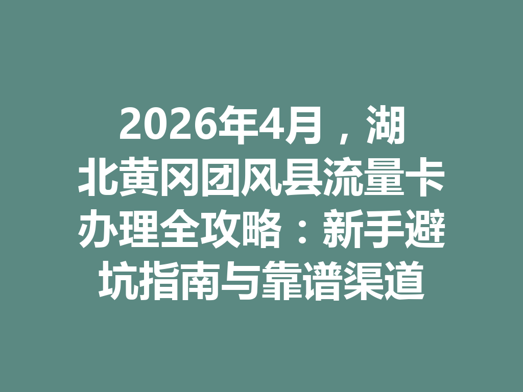 2026年4月，湖北黄冈团风县流量卡办理全攻略：新手避坑指南与靠谱渠道