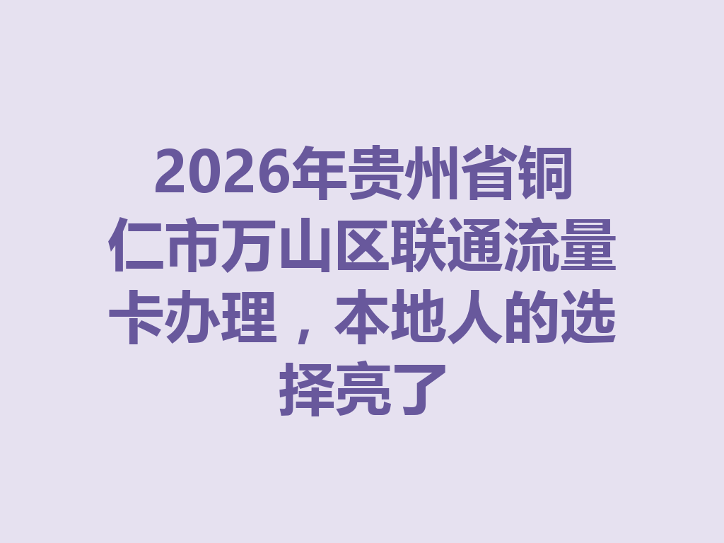2026年贵州省铜仁市万山区联通流量卡办理，本地人的选择亮了
