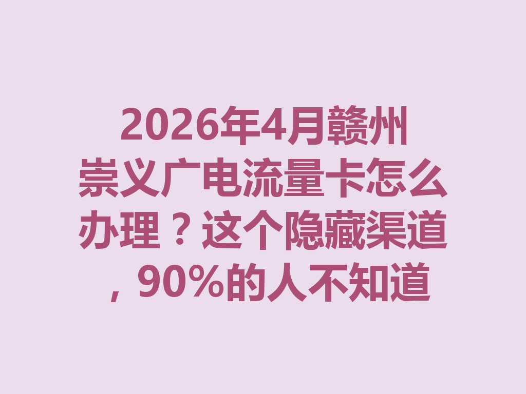2026年4月赣州崇义广电流量卡怎么办理？这个隐藏渠道，90%的人不知道