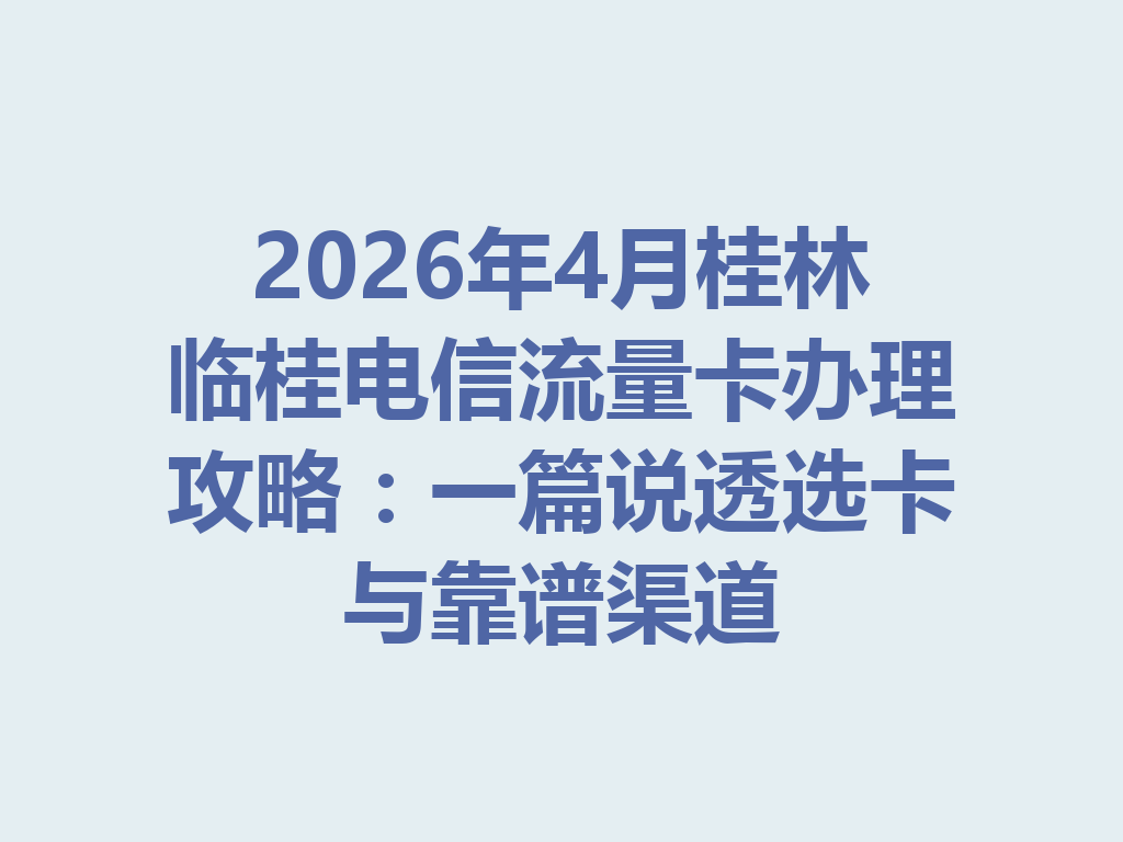 2026年4月桂林临桂电信流量卡办理攻略：一篇说透选卡与靠谱渠道
