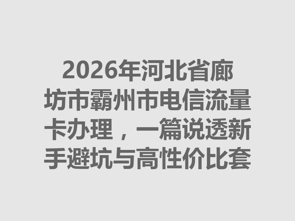 2026年河北省廊坊市霸州市电信流量卡办理，一篇说透新手避坑与高性价比套餐攻略