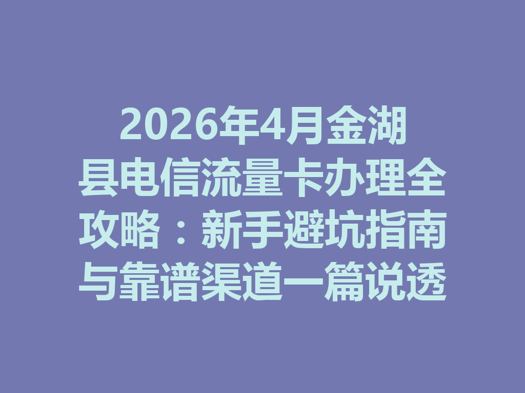 2026年4月金湖县电信流量卡办理全攻略：新手避坑指南与靠谱渠道一篇说透