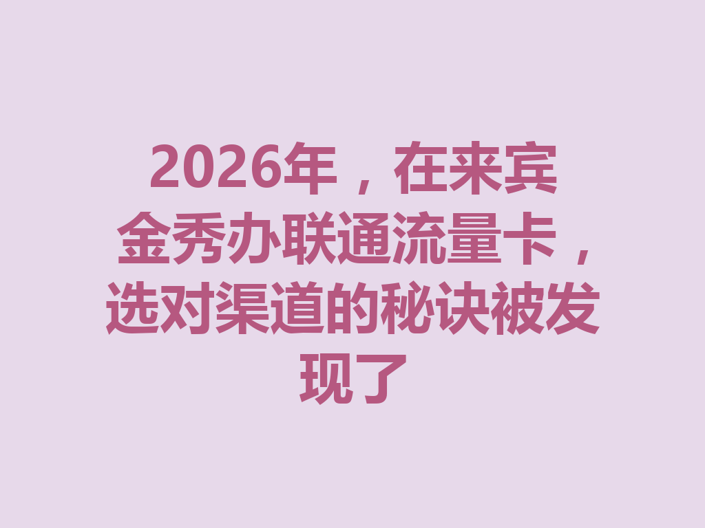 2026年，在来宾金秀办联通流量卡，选对渠道的秘诀被发现了