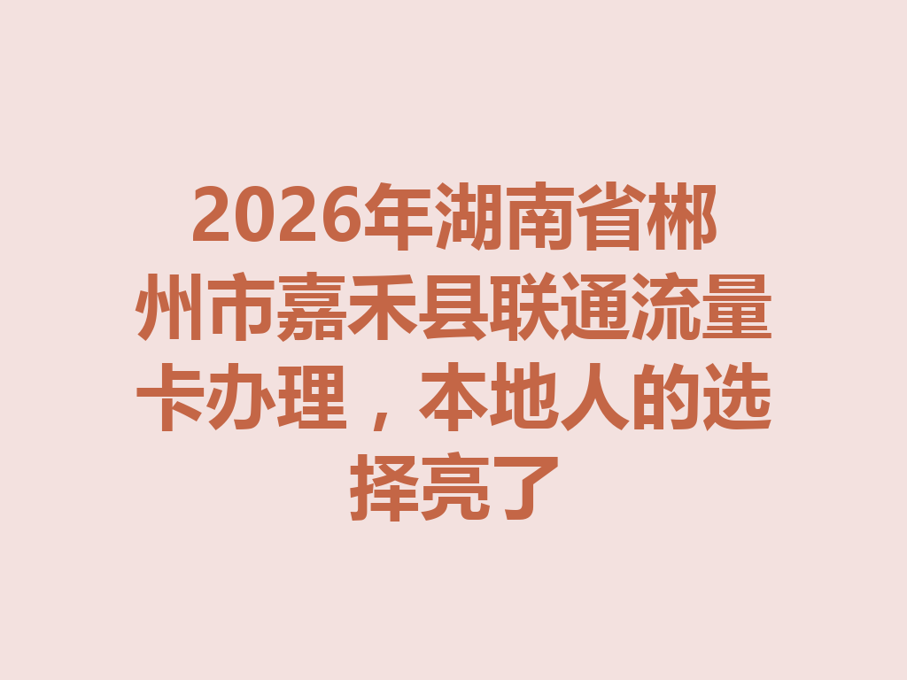 2026年湖南省郴州市嘉禾县联通流量卡办理，本地人的选择亮了