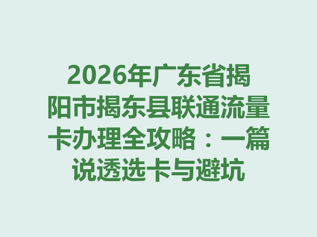 2026年广东省揭阳市揭东县联通流量卡办理全攻略：一篇说透选卡与避坑