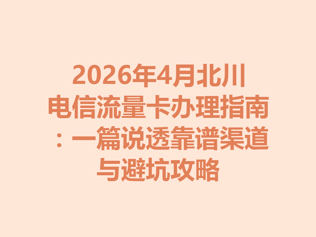 2026年4月北川电信流量卡办理指南：一篇说透靠谱渠道与避坑攻略