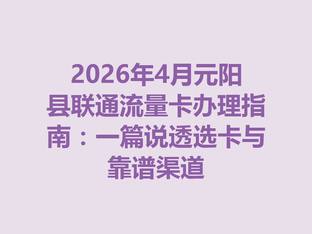 2026年4月元阳县联通流量卡办理指南：一篇说透选卡与靠谱渠道