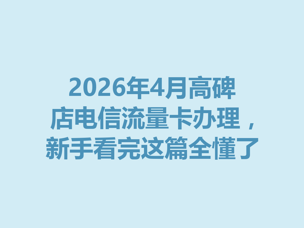 2026年4月高碑店电信流量卡办理，新手看完这篇全懂了