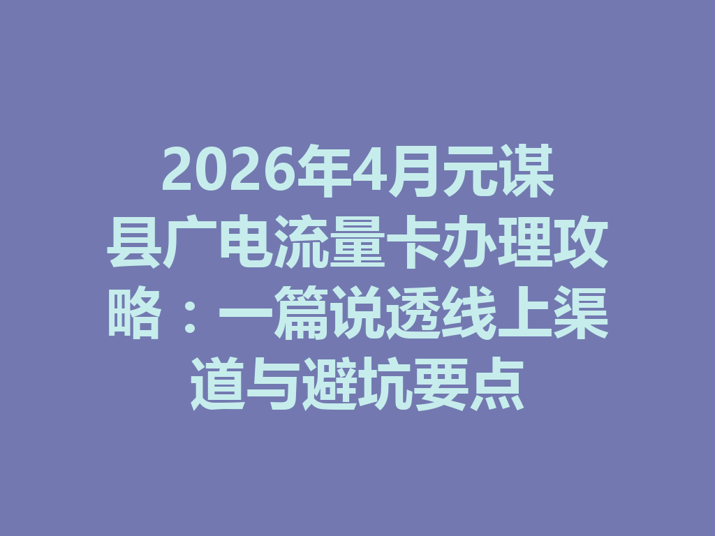 2026年4月元谋县广电流量卡办理攻略：一篇说透线上渠道与避坑要点