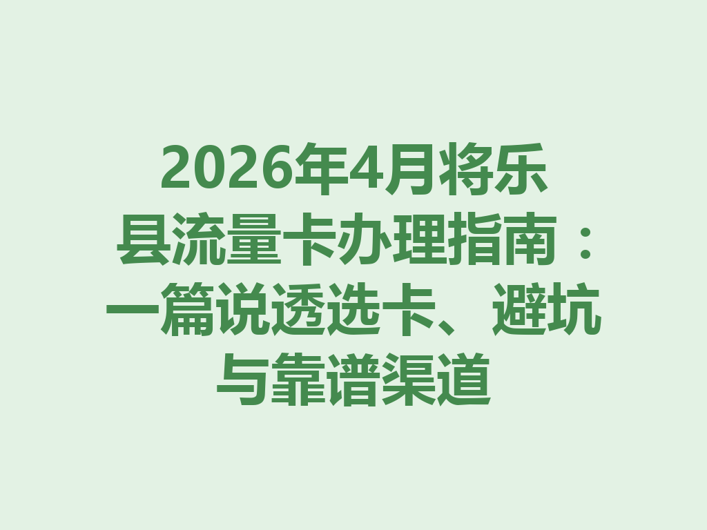 2026年4月将乐县流量卡办理指南：一篇说透选卡、避坑与靠谱渠道