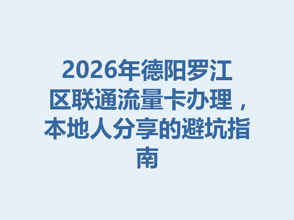 2026年德阳罗江区联通流量卡办理，本地人分享的避坑指南