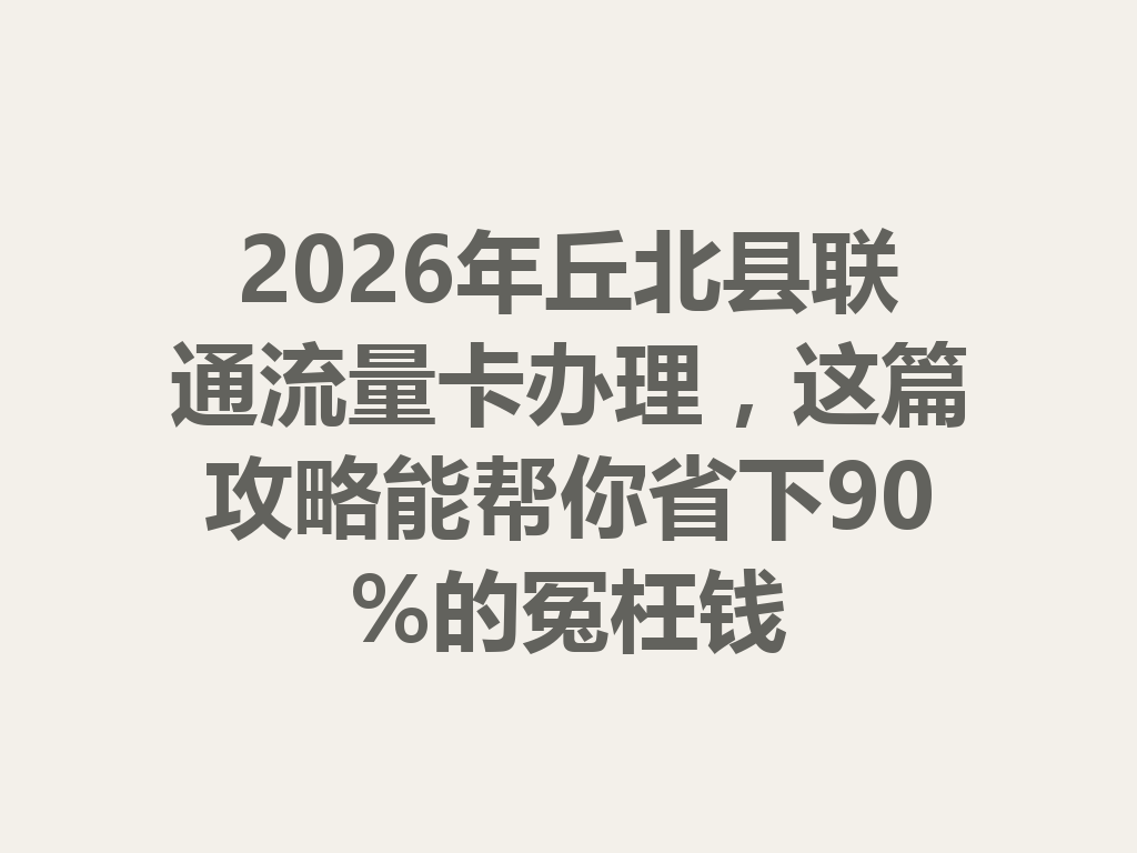2026年丘北县联通流量卡办理，这篇攻略能帮你省下90%的冤枉钱