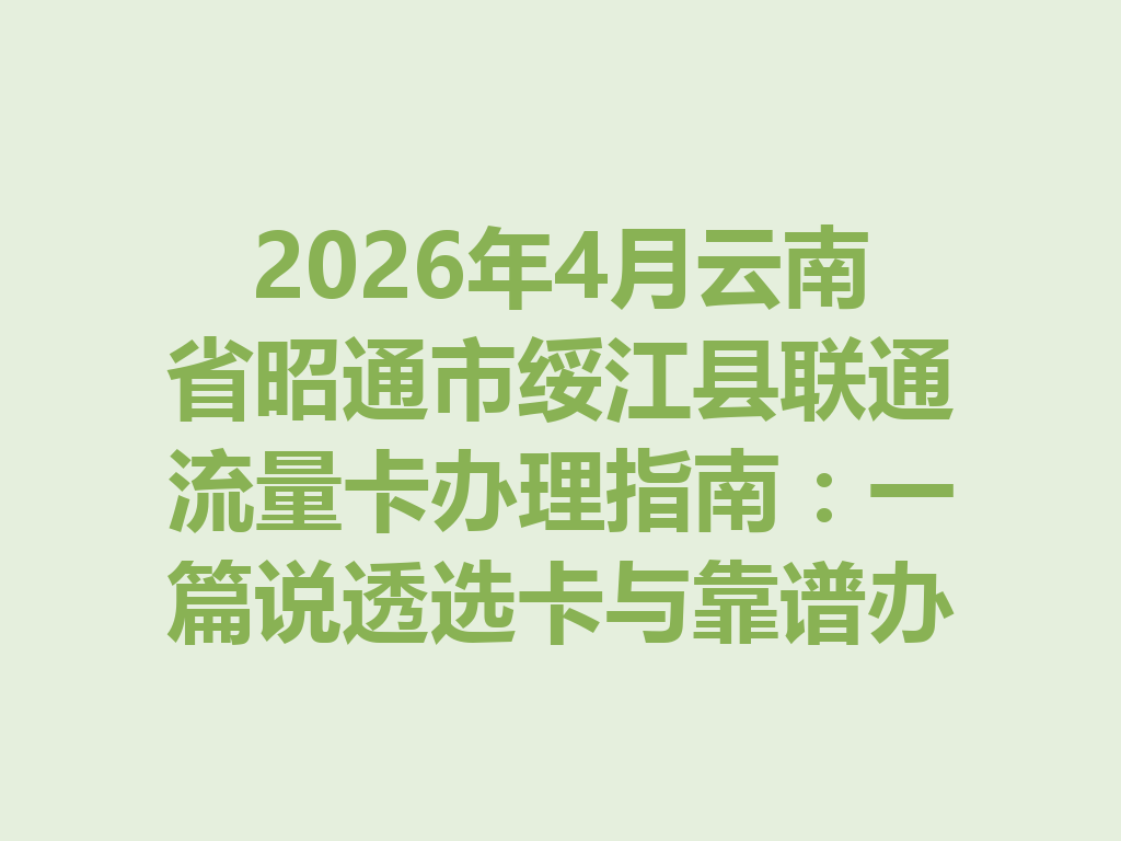 2026年4月云南省昭通市绥江县联通流量卡办理指南：一篇说透选卡与靠谱办理全流程