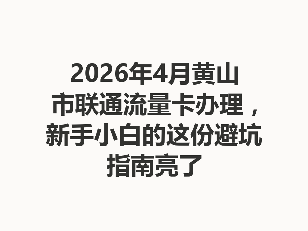 2026年4月黄山市联通流量卡办理，新手小白的这份避坑指南亮了