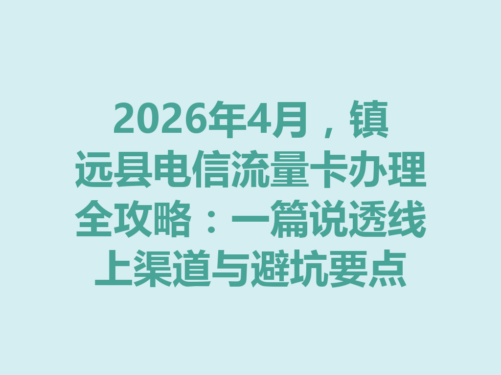 2026年4月，镇远县电信流量卡办理全攻略：一篇说透线上渠道与避坑要点