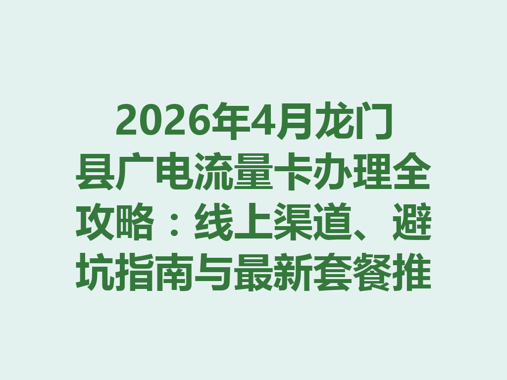 2026年4月龙门县广电流量卡办理全攻略：线上渠道、避坑指南与最新套餐推荐
