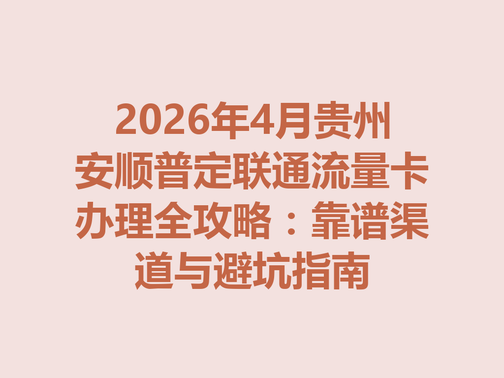 2026年4月贵州安顺普定联通流量卡办理全攻略：靠谱渠道与避坑指南