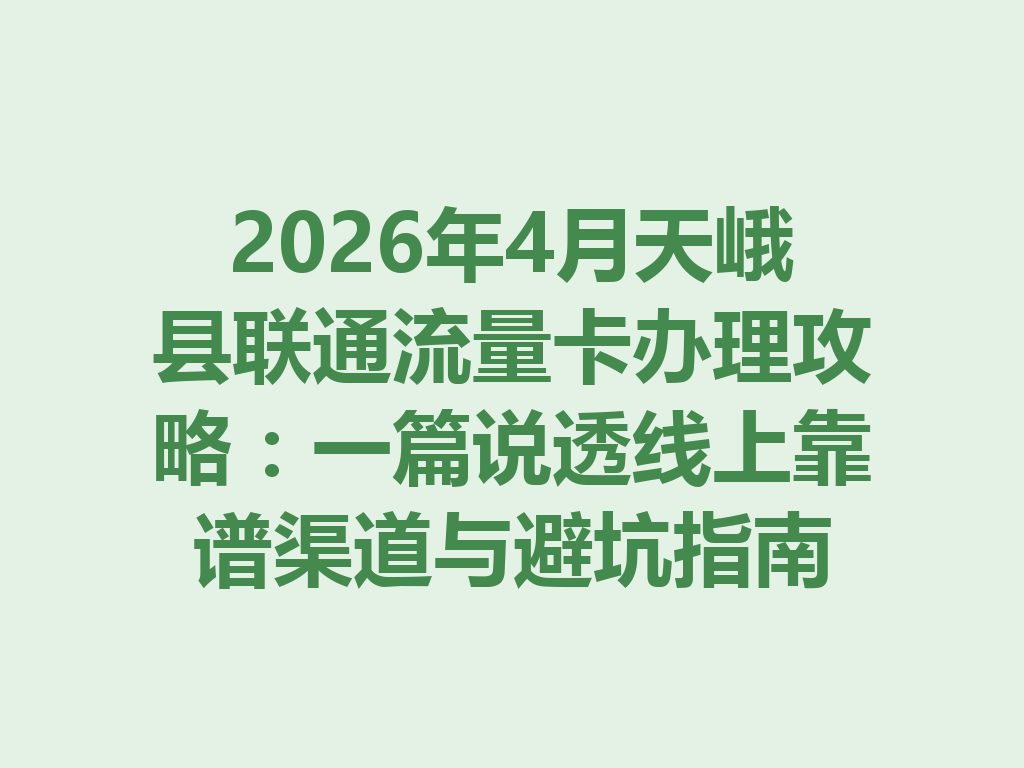 2026年4月天峨县联通流量卡办理攻略：一篇说透线上靠谱渠道与避坑指南