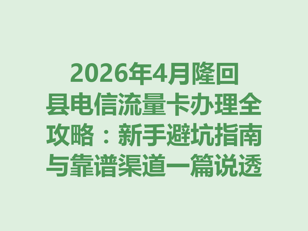 2026年4月隆回县电信流量卡办理全攻略：新手避坑指南与靠谱渠道一篇说透