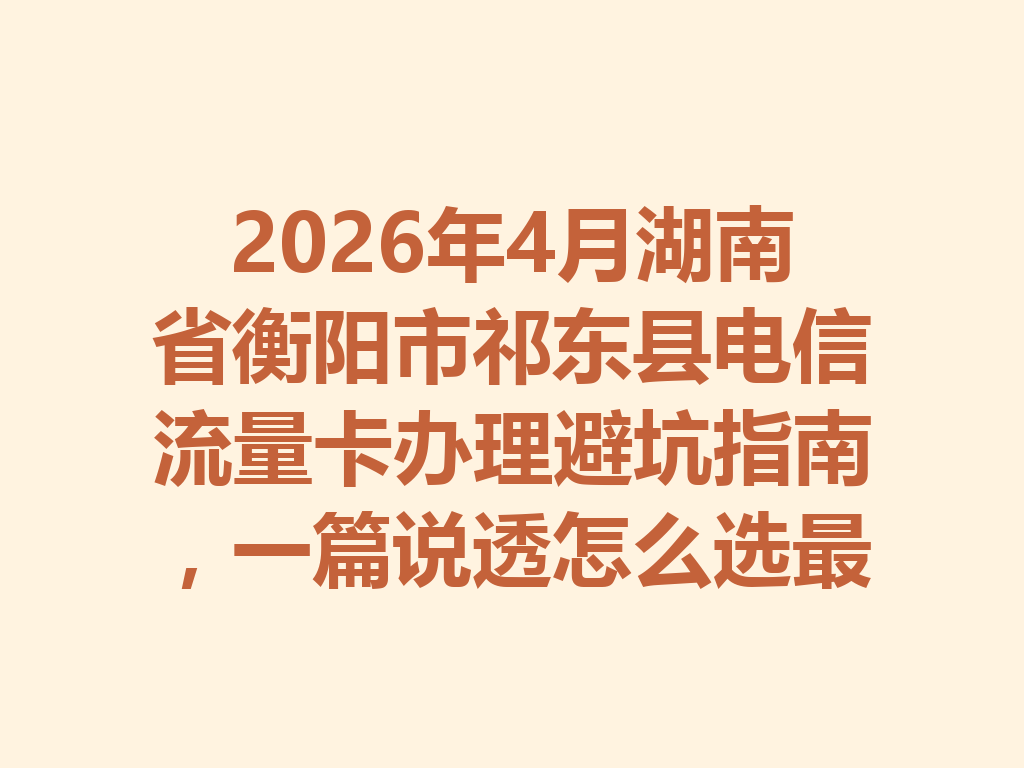 2026年4月湖南省衡阳市祁东县电信流量卡办理避坑指南，一篇说透怎么选最靠谱