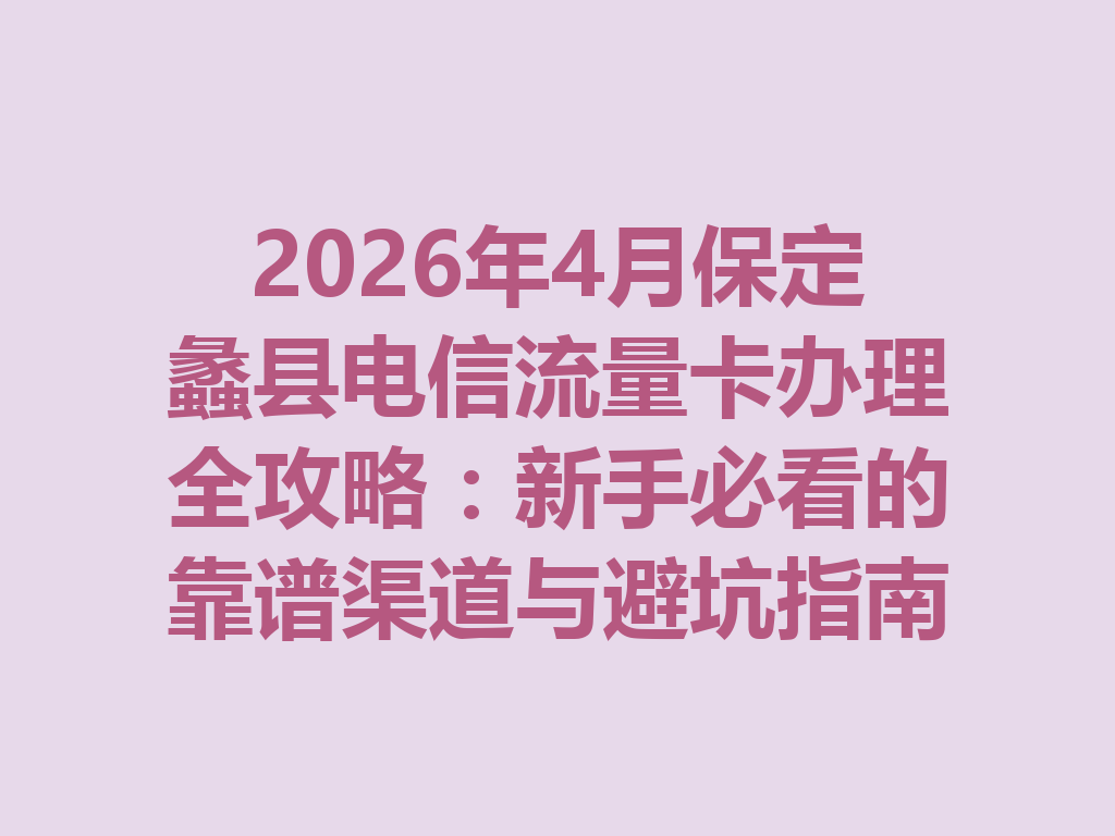 2026年4月保定蠡县电信流量卡办理全攻略：新手必看的靠谱渠道与避坑指南