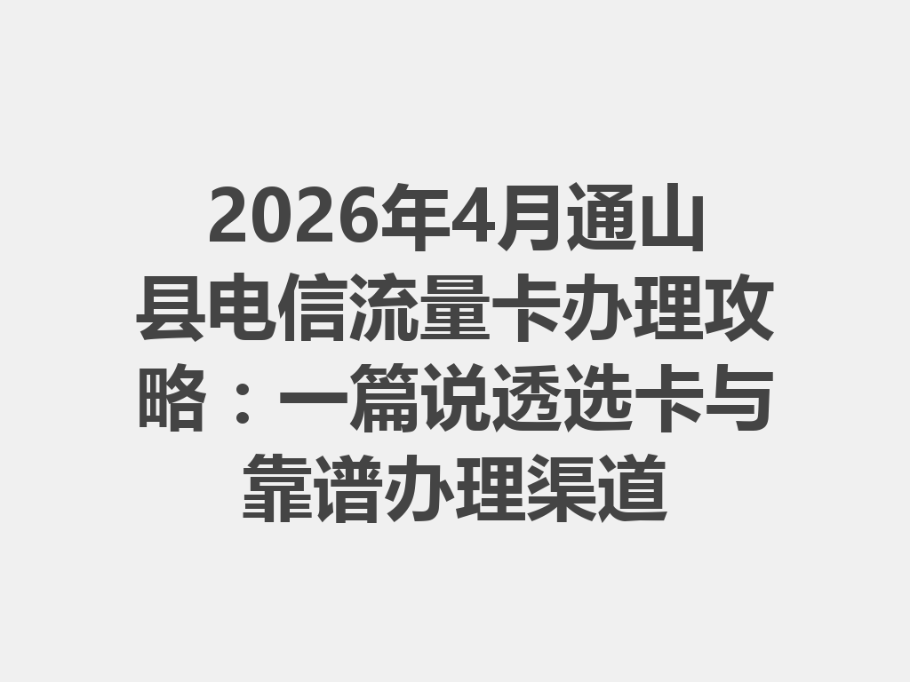 2026年4月通山县电信流量卡办理攻略：一篇说透选卡与靠谱办理渠道