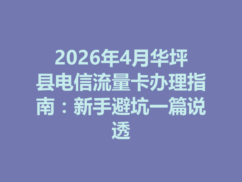 2026年4月华坪县电信流量卡办理指南：新手避坑一篇说透