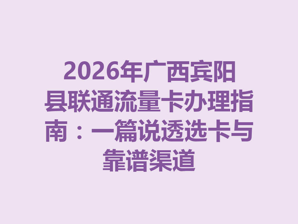 2026年广西宾阳县联通流量卡办理指南：一篇说透选卡与靠谱渠道