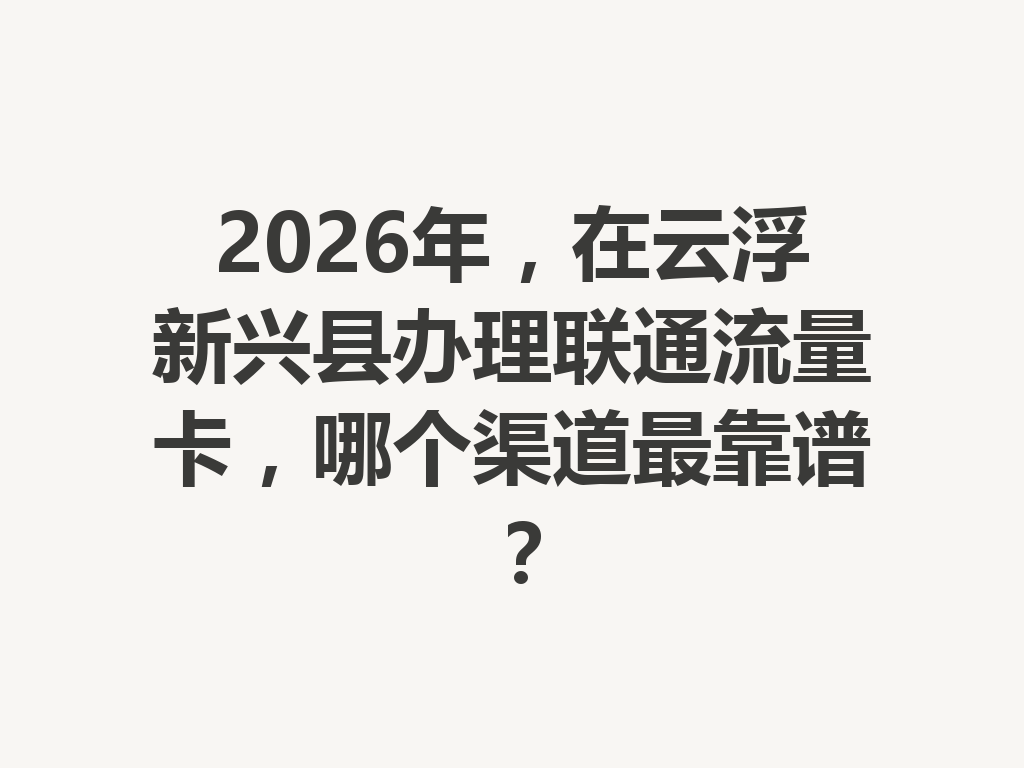 2026年，在云浮新兴县办理联通流量卡，哪个渠道最靠谱？