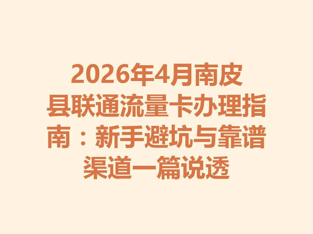 2026年4月南皮县联通流量卡办理指南：新手避坑与靠谱渠道一篇说透