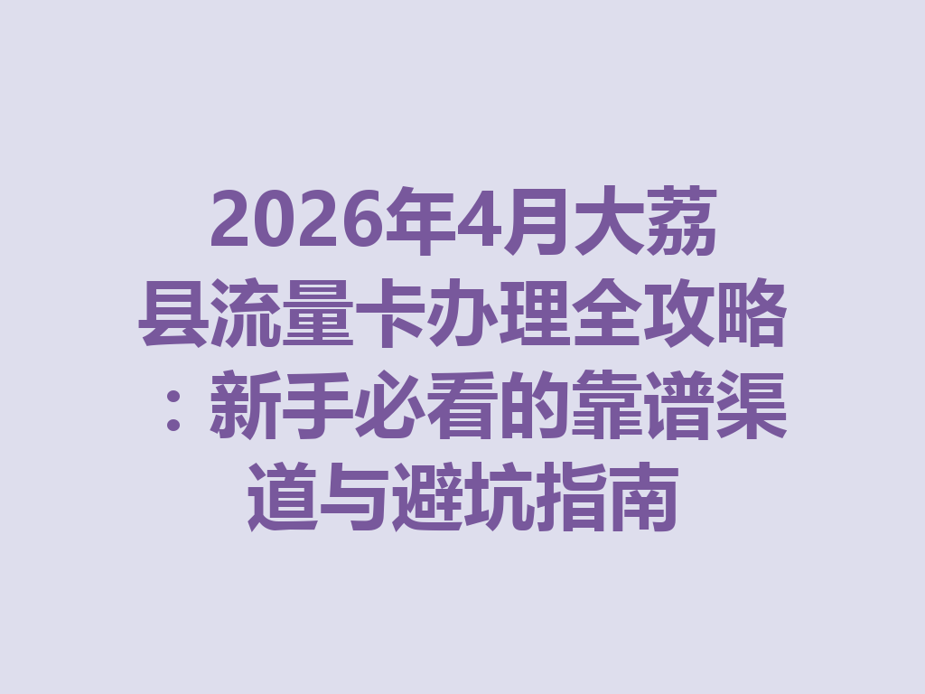 2026年4月大荔县流量卡办理全攻略：新手必看的靠谱渠道与避坑指南