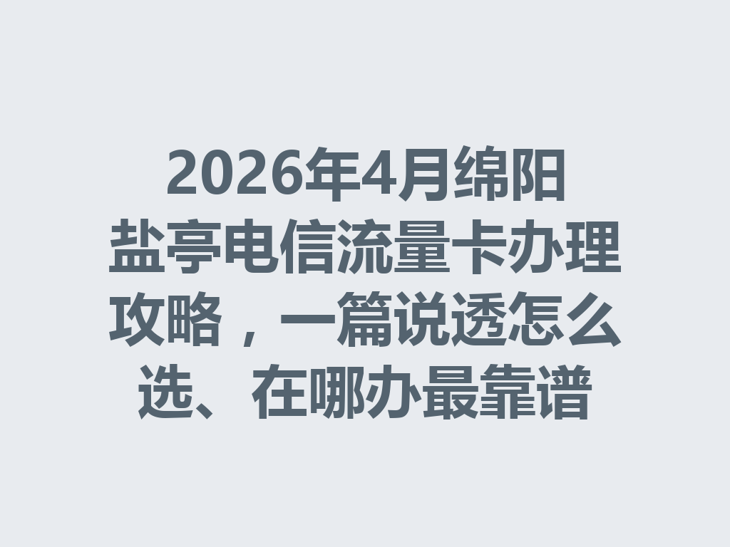 2026年4月绵阳盐亭电信流量卡办理攻略，一篇说透怎么选、在哪办最靠谱