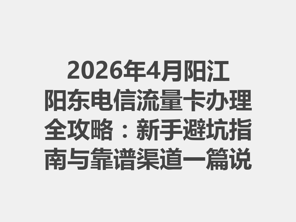 2026年4月阳江阳东电信流量卡办理全攻略：新手避坑指南与靠谱渠道一篇说透