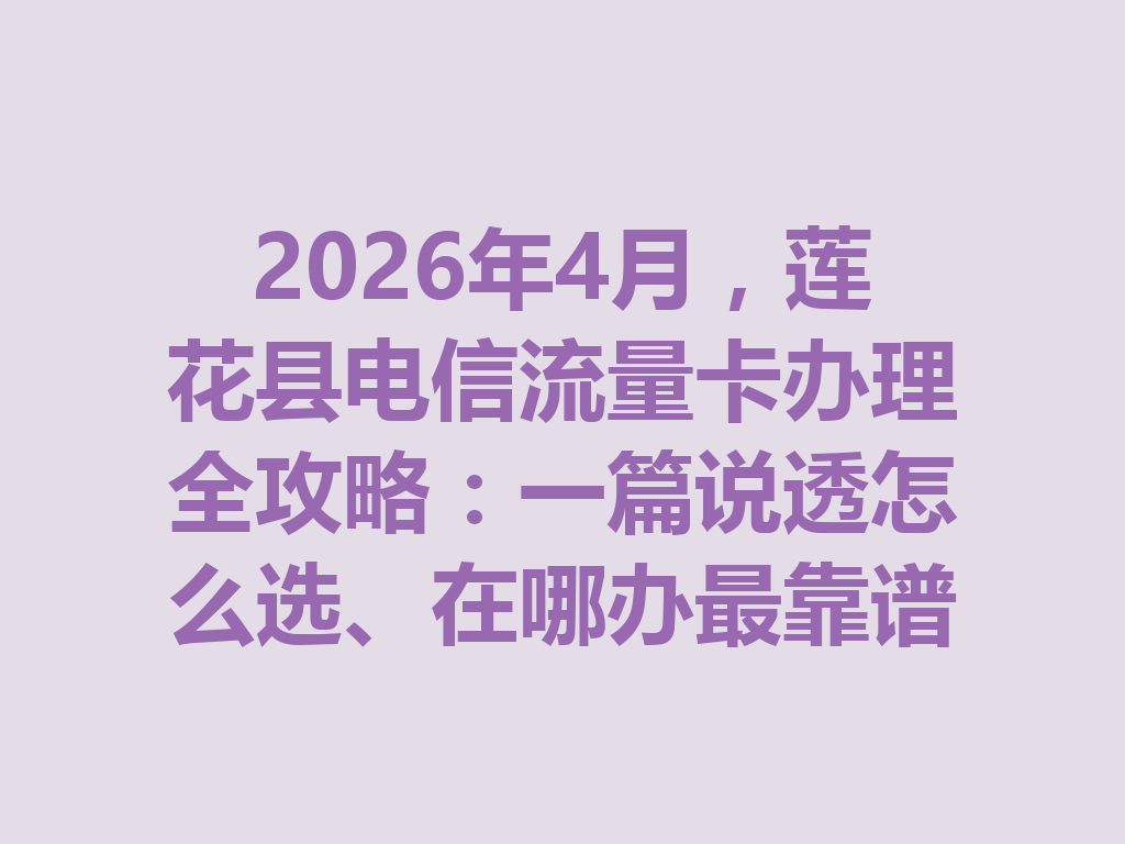 2026年4月，莲花县电信流量卡办理全攻略：一篇说透怎么选、在哪办最靠谱