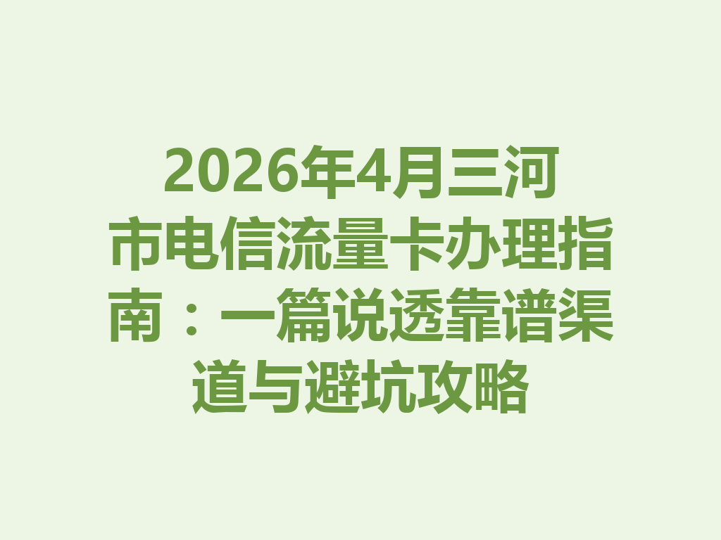 2026年4月三河市电信流量卡办理指南：一篇说透靠谱渠道与避坑攻略