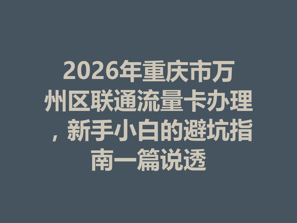 2026年重庆市万州区联通流量卡办理，新手小白的避坑指南一篇说透