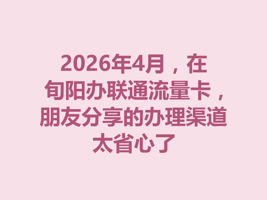 2026年4月，在旬阳办联通流量卡，朋友分享的办理渠道太省心了