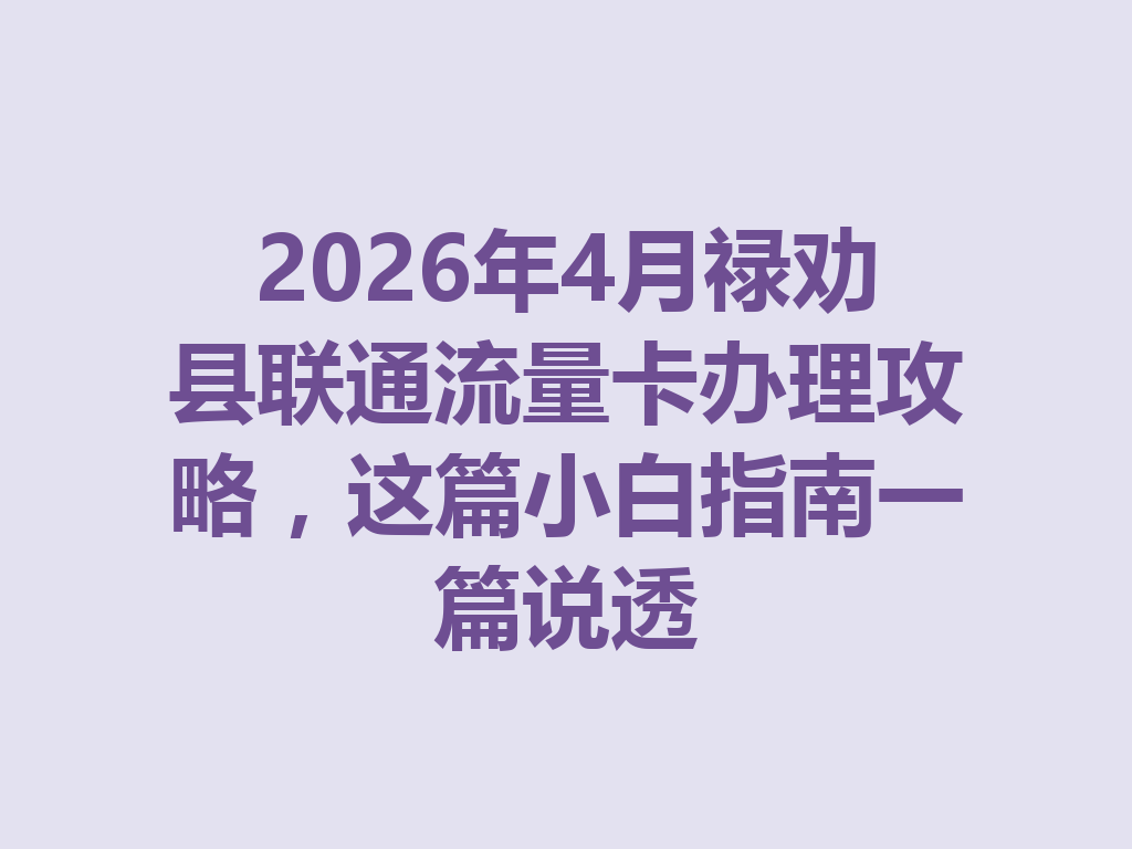 2026年4月禄劝县联通流量卡办理攻略，这篇小白指南一篇说透
