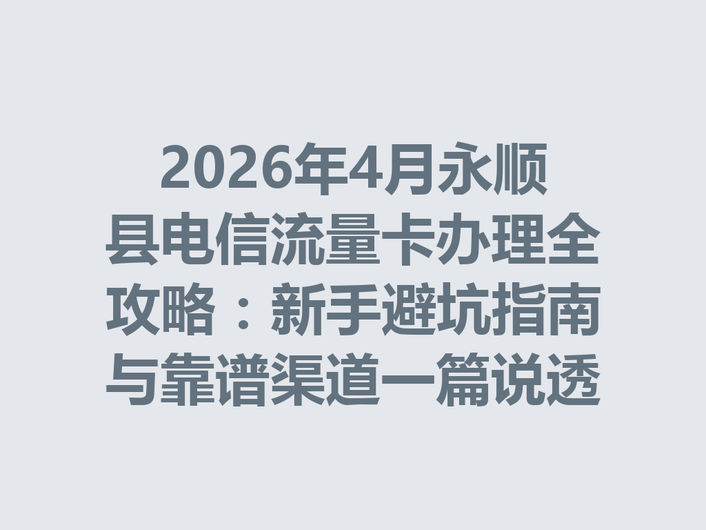2026年4月永顺县电信流量卡办理全攻略：新手避坑指南与靠谱渠道一篇说透