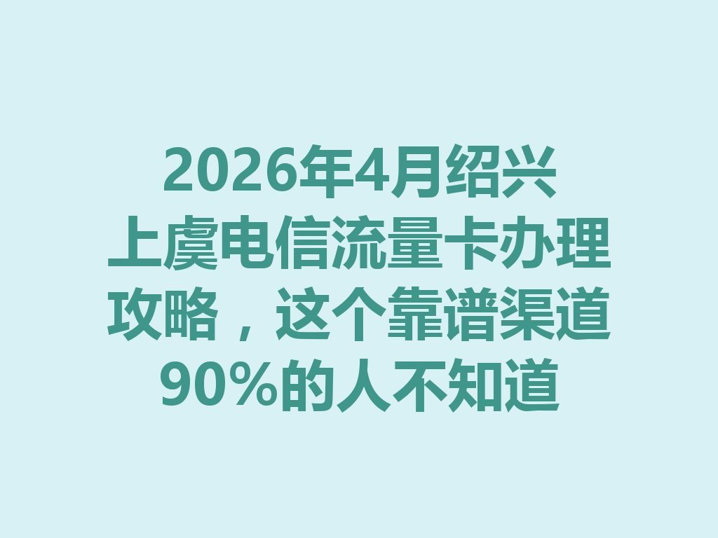 2026年4月绍兴上虞电信流量卡办理攻略，这个靠谱渠道90%的人不知道