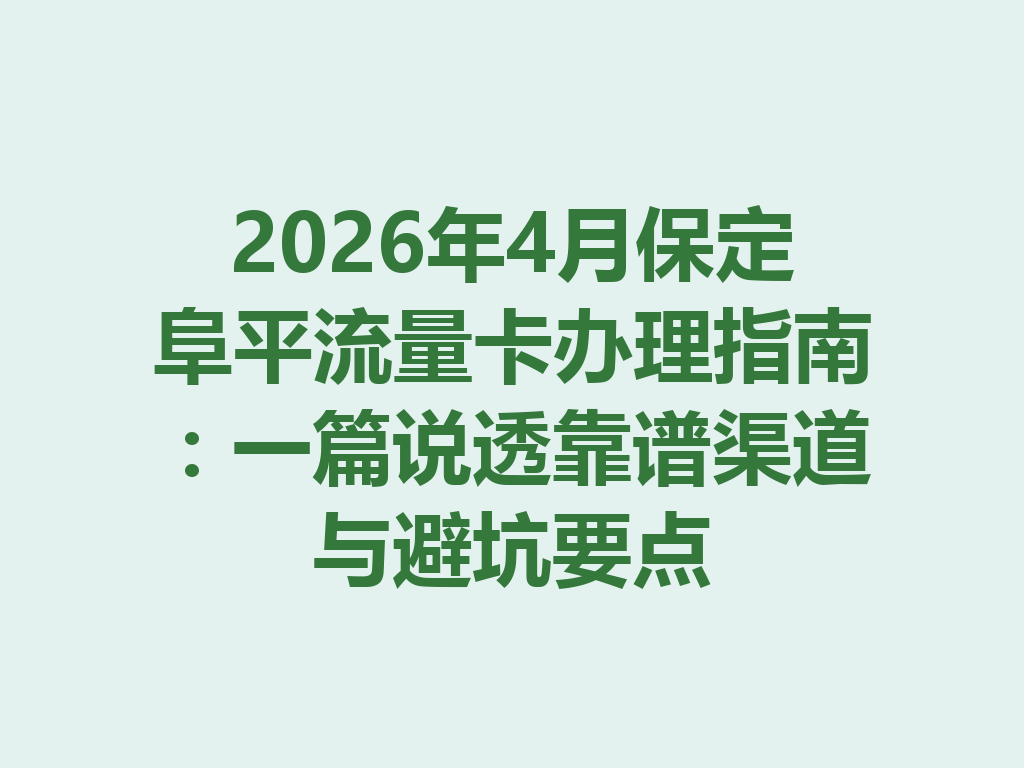 2026年4月保定阜平流量卡办理指南：一篇说透靠谱渠道与避坑要点