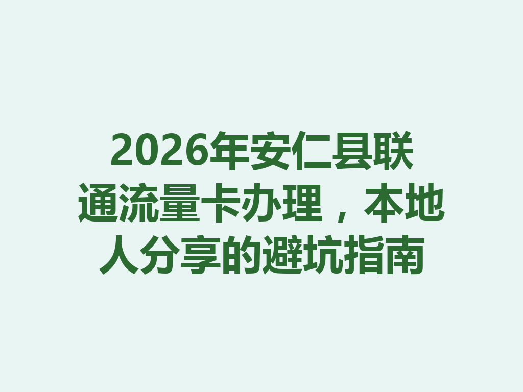 2026年安仁县联通流量卡办理，本地人分享的避坑指南